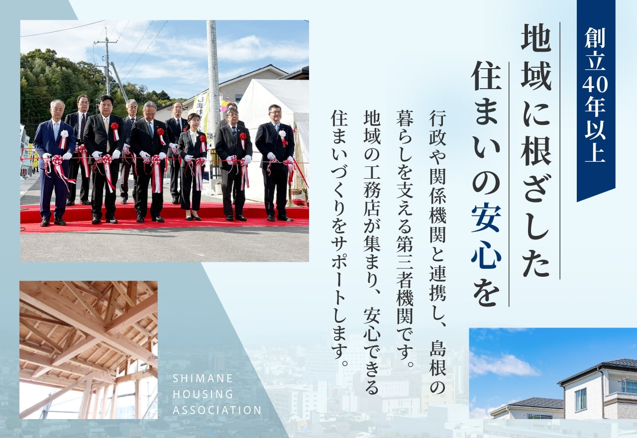 創立40年以上 地域に根ざした住まいの安心を 行政や関係機関と連携し、島根の暮らしを支える第三者機関です。地域の工務店が集まり、安心できる住まいづくりをサポートします。