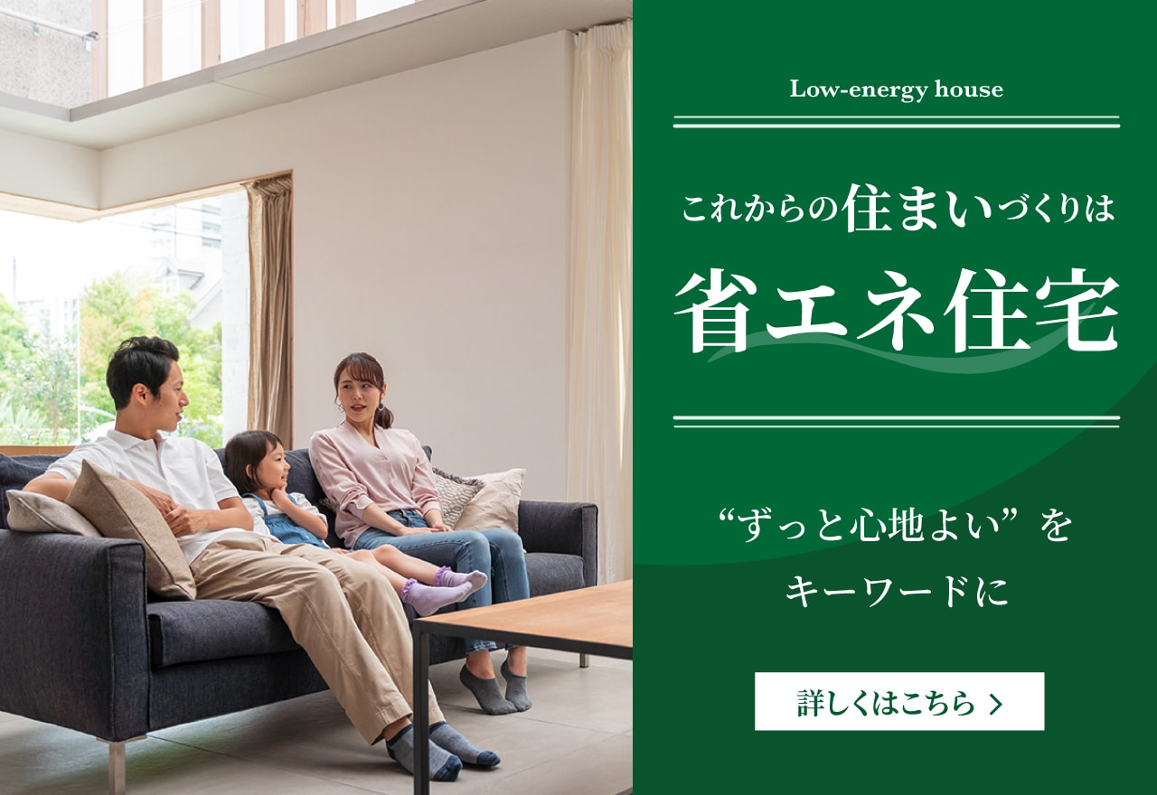 Low-energy house これからの住まいづくりは省エネ住宅 ずっと心地よいをキーワードに 詳しくはこちら