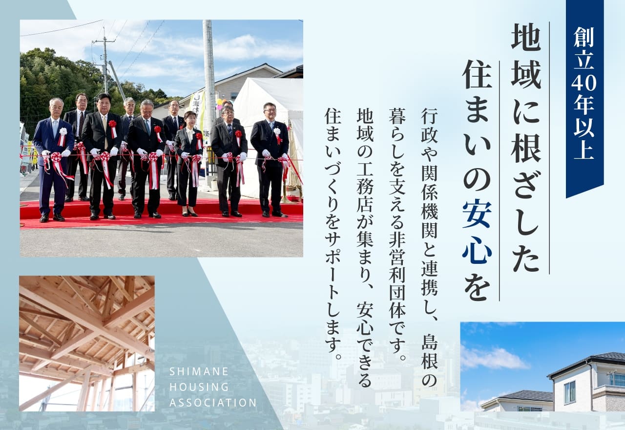 創立40年以上 地域に根ざした住まいの安心を 行政や関係機関と連携し、島根の暮らしを支える非営利団体です。地域の工務店が集まり、安心できる住まいづくりをサポートします。
